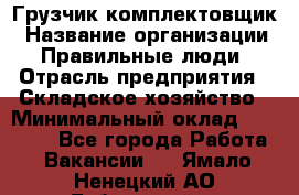 Грузчик-комплектовщик › Название организации ­ Правильные люди › Отрасль предприятия ­ Складское хозяйство › Минимальный оклад ­ 30 000 - Все города Работа » Вакансии   . Ямало-Ненецкий АО,Губкинский г.